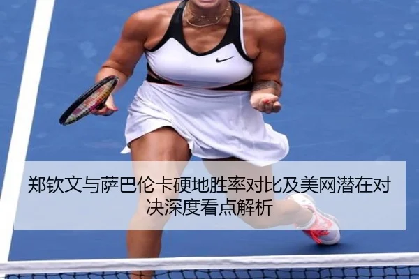 郑钦文与萨巴伦卡硬地胜率对比及美网潜在对决深度看点解析