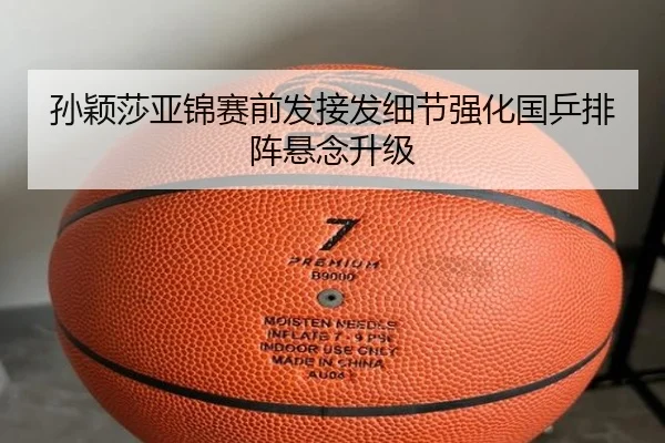 孙颖莎亚锦赛前发接发细节强化国乒排阵悬念升级